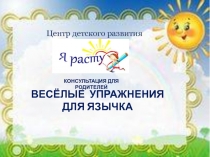 ВЕСЁЛЫЕ УПРАЖНЕНИЯ ДЛЯ ЯЗЫЧКА
КОНСУЛЬТАЦИЯ ДЛЯ РОДИТЕЛЕЙ
Центр детского развития