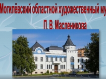 Могилёвский областной художественный музей имени
П. В. Масленикова