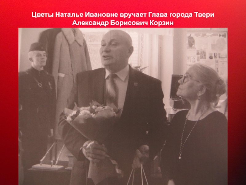 Прославленный Маршал Советского Союза Цветы Наталье Ивановне вручает Глава города Твери Александр Борисович Корзин Цветы Наталье Ивановне вручает Глава города Твери Александр Борисович Корзин