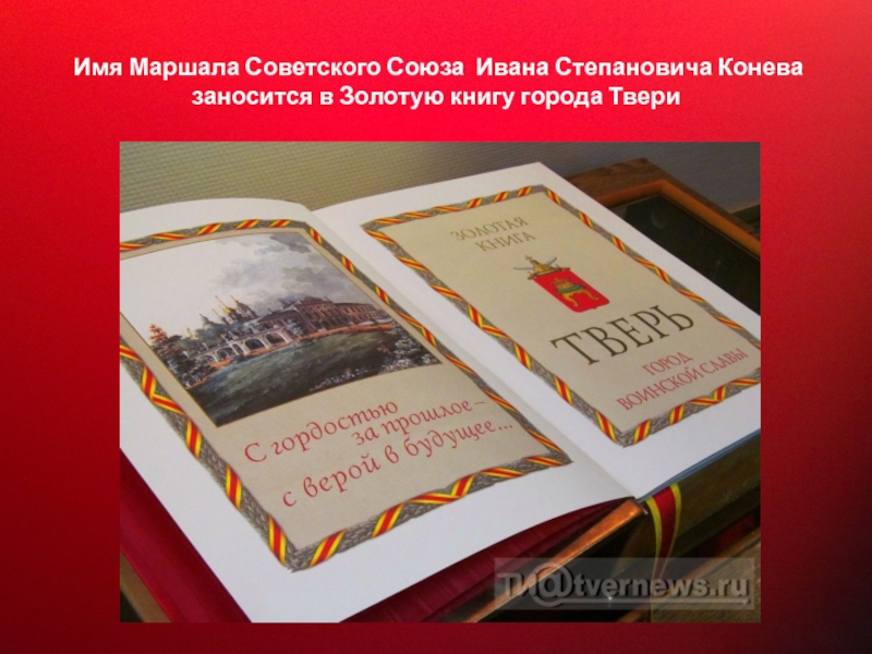 Прославленный Маршал Советского Союза Имя Маршала Советского Союза Ивана Степановича Конева заносится в Золотую книгу города Твери Имя Маршала Советского Союза Ивана Степановича Конева заносится в Золотую книгу города Твери