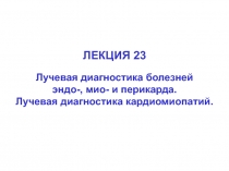 ЛЕКЦИЯ 23
Лучевая диагностика болезней
эндо-, мио- и перикарда.
Лучевая