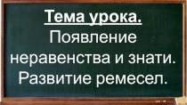 Тема урока.
Появление неравенства и знати.
Развитие ремесел