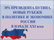 ЭРА ПРЕЗИДЕНТА ПУТИНА.
НОВЫЕ РУБЕЖИ
В ПОЛИТИКЕ И ЭКОНОМИКЕ
РОССИИ
В НАЧАЛЕ XXI