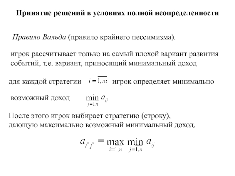 Игры с природой
Природа - совокупность неопределенных факторов,
влияющих на Принятие решений в условиях полной неопределенности Правило Вальда (правило крайнего пессимизма). Принятие решений в условиях полной неопределенности Правило Вальда (правило крайнего пессимизма). игрок рассчитывает только на самый плохой