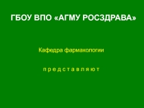 ГБОУ ВПО АГМУ РОСЗДРАВА
Кафедра фармакологии
п р е д с т а в л я ю т