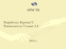 АРМ ТК
Разработал: Куртева Т.
Руководитель: Ульман Л.Г.
2012 г