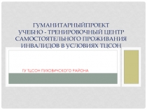 ГУМАНИТАРНЫЙПРОЕКТ УЧЕБНО - ТРЕНИРОВОЧНЫЙ ЦЕНТР самостоятельного проживания