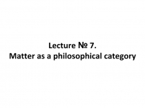 Lecture № 7. Matter as a philosophical category