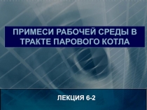 ЛЕКЦИЯ 6-2
ПРИМЕСИ рабочей среды в тракте парового котла