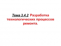 Тема 3.4.2 Разработка технологических процессов ремонта