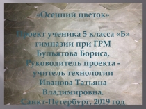 Осенний цветок
Проект ученика 5 класса Б
гимназии при ГРМ
Бульятова