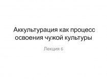 Аккультурация как процесс освоения чужой культуры