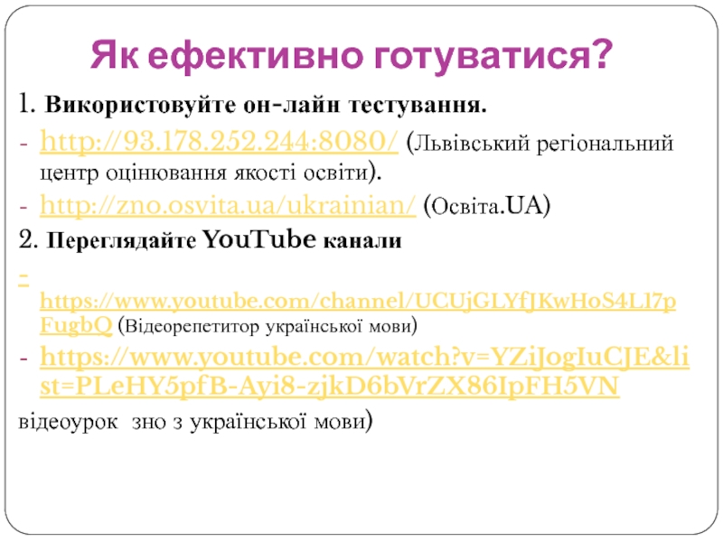 Як ефективно готуватися?1. Використовуйте он-лайн тестування.http://93.178.252.244:8080/ (Львівський регіональний центр оцінювання якості освіти).http://zno.osvita.ua/ukrainian/ (Освіта.UA)2. Переглядайте YouTube канали- https://www.youtube.com/channel/UCUjGLYfJKwHoS4L17pFugbQ