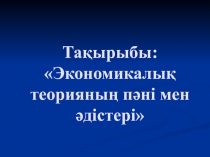 Тақырыбы:  Экономикалық теорияның пәні мен әдістері