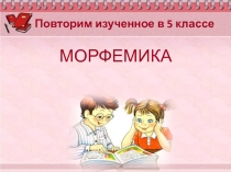 МОРФЕМИКА
Повторим изученное в 5 классе