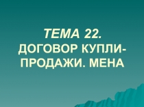 ТЕМА 22. ДОГОВОР КУПЛИ-ПРОДАЖИ. МЕНА