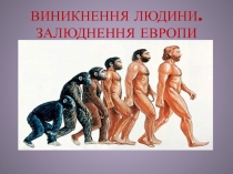 ВИНИКНЕННЯ ЛЮДИНИ. ЗАЛЮДНЕННЯ ЕВРОПИ