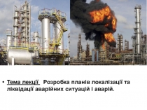 Тема лекції Розробка планів локалізації та ліквідації аварійних ситуацій і