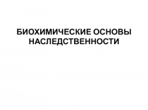 БИОХИМИЧЕСКИЕ ОСНОВЫ НАСЛЕДСТВЕННОСТИ