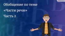 Обобщение по теме Части речи
Часть 2