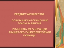ПРЕДМЕТ АКУШЕРСТВА. ОСНОВНЫЕ ИСТОРИЧЕСКИЕ ЭТАПЫ РАЗВИТИЯ. ПРИНЦИПЫ ОРГАНИЗАЦИИ