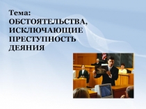 Тема: ОБСТОЯТЕЛЬСТВА, ИСКЛЮЧАЮЩИЕ ПРЕСТУПНОСТЬ ДЕЯНИЯ
