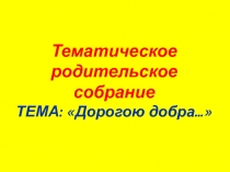 Тематическое родительское собрание
ТЕМА: Дорогою добра…