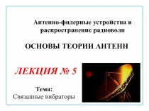 Антенно-фидерные устройства и распространение радиоволн
ЛЕКЦИЯ № 5
ОСНОВЫ