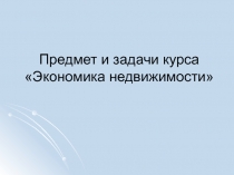 Предмет и задачи курса Экономика недвижимости