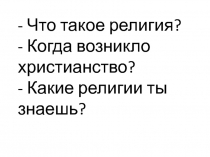 - Что такое религия? - Когда возникло христианство? - Какие религии ты знаешь?