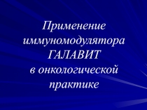 Применение иммуномодулятора ГАЛАВИТ
в онкологической практике