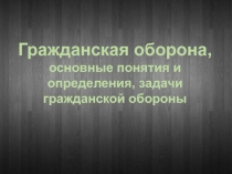 Гражданская оборона,
основные понятия и определения, задачи гражданской обороны