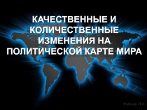 КАЧЕСТВЕННЫЕ И КОЛИЧЕСТВЕННЫЕ ИЗМЕНЕНИЯ НА ПОЛИТИЧЕСКОЙ КАРТЕ МИРА