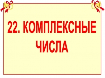 22. КОМПЛЕКСНЫЕ
ЧИСЛА