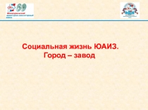 Социальная жизнь ЮАИЗ.
Город – завод