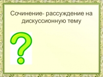 Сочинение- рассуждение на дискуссионную тему