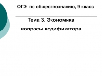 ОГЭ по обществознанию, 9 класс
Тема 3. Экономика
вопросы кодификатора