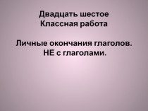 Двадцать шестое Классная работа Личные окончания глаголов. НЕ с глаголами
