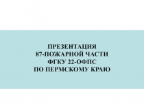 ПРЕЗЕНТАЦИЯ
87-ПОЖАРНОЙ ЧАСТИ
ФГКУ 22-ОФПС
ПО ПЕРМСКОМУ КРАЮ