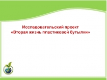 Исследовательский проект
Вторая жизнь пластиковой бутылки