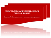 КОНСУЛЬТИРОВАНИЕ ПРИ РЕАКЦИЯХ
СТРАХА И ФОБИЯХ
( Кочюнас Р. Основы