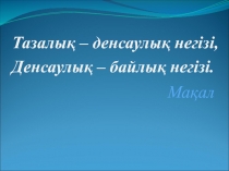 Тазалық – денсаулық негізі,  Денсаулық – байлық негізі.   Мақал