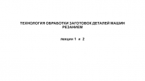 ТЕХНОЛОГИЯ ОБРАБОТКИ ЗАГОТОВОК ДЕТАЛЕЙ МАШИН РЕЗАНИЕМ лекции 1 и 2