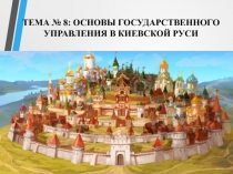 ТЕМА № 8 : ОСНОВЫ ГОСУДАРСТВЕННОГО УПРАВЛЕНИЯ В КИЕВСКОЙ РУСИ