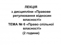 ЛЕКЦІЯ
з дисципліни Правове регулювання відносин власності
ТЕ МА № 6 Право