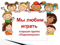Мы любим играть
старшая группа Подсолнушки