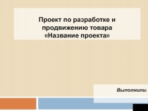 Проект по разработке и продвижению товара Название проекта