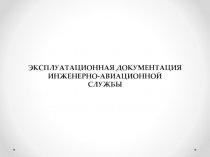 ЭКСПЛУАТАЦИОННАЯ ДОКУМЕНТАЦИЯ ИНЖЕНЕРНО-АВИАЦИОННОЙ
СЛУЖБЫ