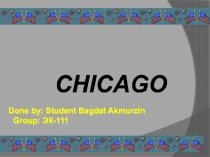 CHICAGO
Done by: Student Bagdat Akmurzin
Group: ЭК- 1 1 1