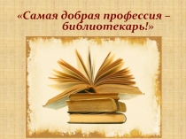 Самая добрая профессия – библиотекарь!